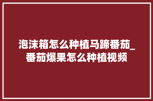 泡沫箱怎么种植马蹄番茄_番茄爆果怎么种植视频 泡沫箱怎么种植马蹄番茄_番茄爆果怎么种植视频 番茄病虫害防治