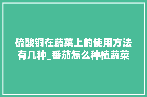 硫酸铜在蔬菜上的使用方法有几种_番茄怎么种植蔬菜教程视频 硫酸铜在蔬菜上的使用方法有几种_番茄怎么种植蔬菜教程视频 种植技巧