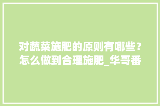 对蔬菜施肥的原则有哪些？怎么做到合理施肥_华哥番茄怎么种植的 对蔬菜施肥的原则有哪些？怎么做到合理施肥_华哥番茄怎么种植的 花朵知识