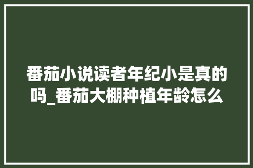番茄小说读者年纪小是真的吗_番茄大棚种植年龄怎么算的