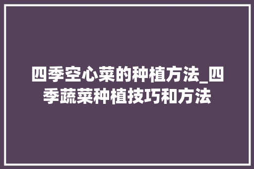 四季空心菜的种植方法_四季蔬菜种植技巧和方法 四季空心菜的种植方法_四季蔬菜种植技巧和方法 农业常识