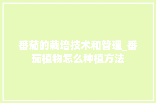 番茄的栽培技术和管理_番茄植物怎么种植方法 番茄的栽培技术和管理_番茄植物怎么种植方法 番茄种植技巧