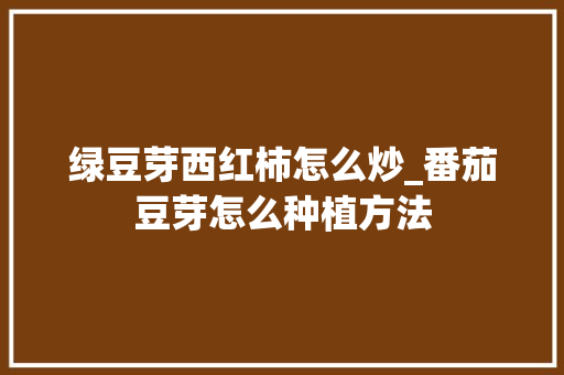 绿豆芽西红柿怎么炒_番茄豆芽怎么种植方法