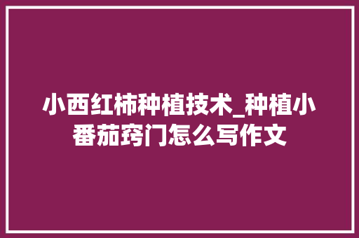 小西红柿种植技术_种植小番茄窍门怎么写作文 小西红柿种植技术_种植小番茄窍门怎么写作文 植物种类