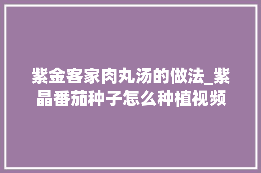 紫金客家肉丸汤的做法_紫晶番茄种子怎么种植视频