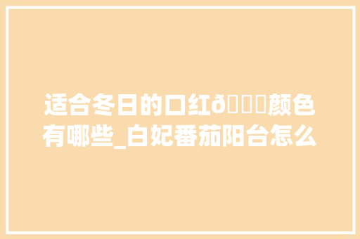 适合冬日的口红💄颜色有哪些_白妃番茄阳台怎么种植视频 适合冬日的口红💄颜色有哪些_白妃番茄阳台怎么种植视频 种植技巧