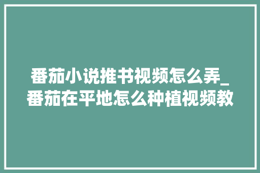 番茄小说推书视频怎么弄_番茄在平地怎么种植视频教程 番茄病虫害防治 番茄小说推书视频怎么弄_番茄在平地怎么种植视频教程 番茄小说推书视频怎么弄_番茄在平地怎么种植视频教程 番茄病虫害防治
