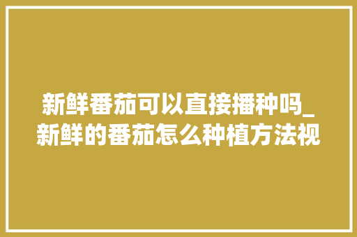 新鲜番茄可以直接播种吗_新鲜的番茄怎么种植方法视频 新鲜番茄可以直接播种吗_新鲜的番茄怎么种植方法视频 土壤施肥