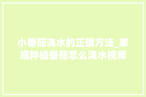 小番茄浇水的正确方法_家庭种植番茄怎么浇水视频 小番茄浇水的正确方法_家庭种植番茄怎么浇水视频 番茄种植技巧