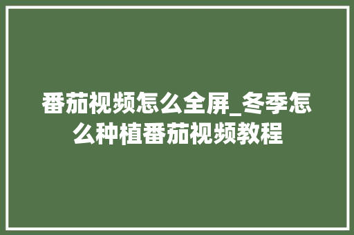 番茄视频怎么全屏_冬季怎么种植番茄视频教程 番茄视频怎么全屏_冬季怎么种植番茄视频教程 土壤施肥
