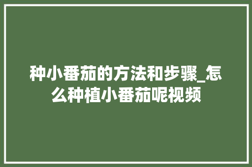 种小番茄的方法和步骤_怎么种植小番茄呢视频 农业常识 种小番茄的方法和步骤_怎么种植小番茄呢视频 种小番茄的方法和步骤_怎么种植小番茄呢视频 农业常识