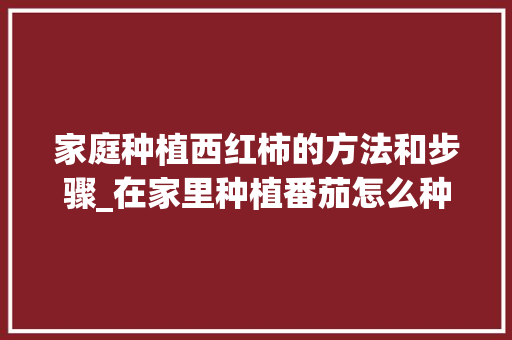 家庭种植西红柿的方法和步骤_在家里种植番茄怎么种植 家庭种植西红柿的方法和步骤_在家里种植番茄怎么种植 种植技巧