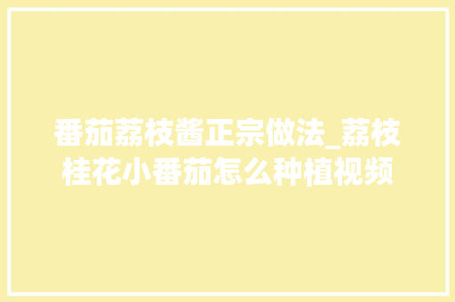 番茄荔枝酱正宗做法_荔枝桂花小番茄怎么种植视频 番茄荔枝酱正宗做法_荔枝桂花小番茄怎么种植视频 农业常识