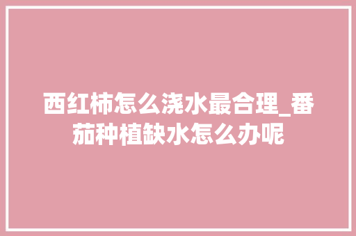 西红柿怎么浇水最合理_番茄种植缺水怎么办呢 植物种类 西红柿怎么浇水最合理_番茄种植缺水怎么办呢 西红柿怎么浇水最合理_番茄种植缺水怎么办呢 植物种类