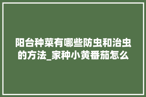阳台种菜有哪些防虫和治虫的方法_家种小黄番茄怎么种植视频 阳台种菜有哪些防虫和治虫的方法_家种小黄番茄怎么种植视频 农业常识