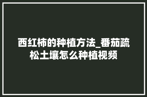 西红柿的种植方法_番茄疏松土壤怎么种植视频 西红柿的种植方法_番茄疏松土壤怎么种植视频 番茄病虫害防治