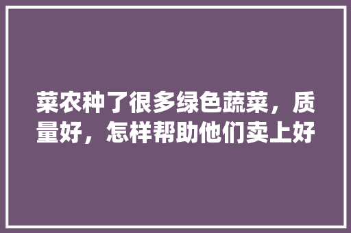 菜农种了很多绿色蔬菜，质量好，怎样帮助他们卖上好价钱呢_吐槽蔬菜种植小技巧视频大全 菜农种了很多绿色蔬菜，质量好，怎样帮助他们卖上好价钱呢_吐槽蔬菜种植小技巧视频大全 植物种类