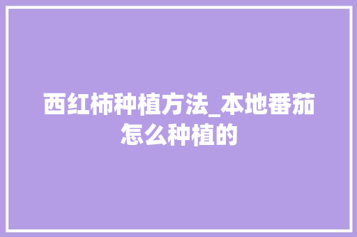 西红柿种植方法_本地番茄怎么种植的 西红柿种植方法_本地番茄怎么种植的 农业常识