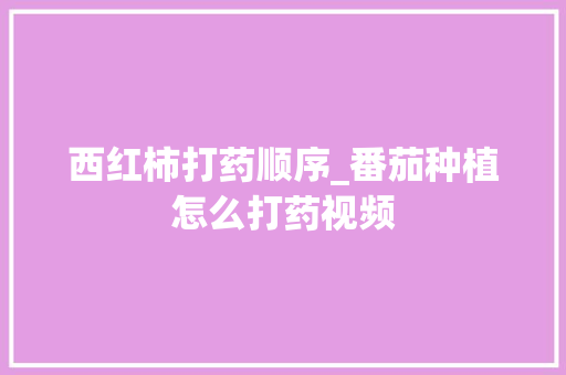 西红柿打药顺序_番茄种植怎么打药视频