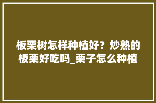 板栗树怎样种植好？炒熟的板栗好吃吗_栗子怎么种植小番茄视频