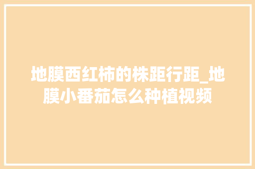 地膜西红柿的株距行距_地膜小番茄怎么种植视频 地膜西红柿的株距行距_地膜小番茄怎么种植视频 花朵知识