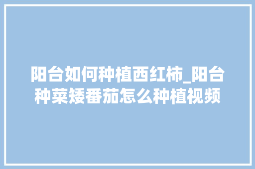 阳台如何种植西红柿_阳台种菜矮番茄怎么种植视频 阳台如何种植西红柿_阳台种菜矮番茄怎么种植视频 番茄病虫害防治