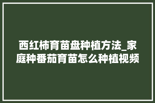 西红柿育苗盘种植方法_家庭种番茄育苗怎么种植视频 西红柿育苗盘种植方法_家庭种番茄育苗怎么种植视频 花朵知识