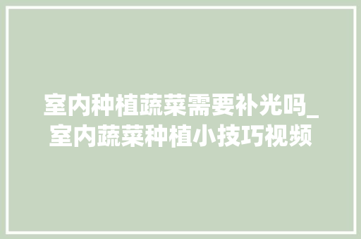 室内种植蔬菜需要补光吗_室内蔬菜种植小技巧视频 室内种植蔬菜需要补光吗_室内蔬菜种植小技巧视频 植物种类