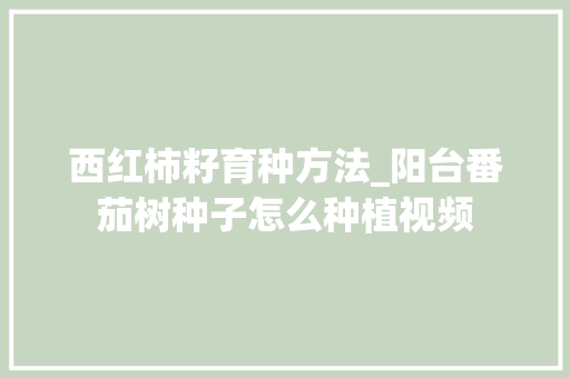 西红柿籽育种方法_阳台番茄树种子怎么种植视频 西红柿籽育种方法_阳台番茄树种子怎么种植视频 植物种类