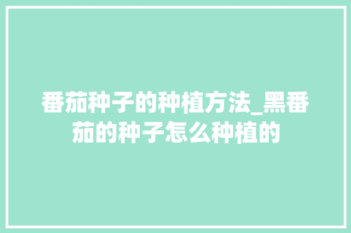 番茄种子的种植方法_黑番茄的种子怎么种植的 番茄种子的种植方法_黑番茄的种子怎么种植的 种植技巧