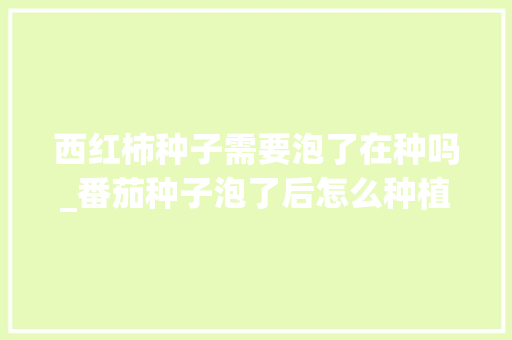 西红柿种子需要泡了在种吗_番茄种子泡了后怎么种植呢 农业常识 西红柿种子需要泡了在种吗_番茄种子泡了后怎么种植呢 西红柿种子需要泡了在种吗_番茄种子泡了后怎么种植呢 农业常识