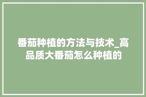 番茄种植的方法与技术_高品质大番茄怎么种植的 番茄种植的方法与技术_高品质大番茄怎么种植的 花朵知识