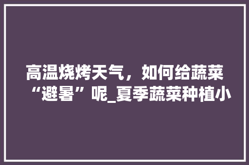 高温烧烤天气，如何给蔬菜“避暑”呢_夏季蔬菜种植小技巧视频教程 高温烧烤天气，如何给蔬菜“避暑”呢_夏季蔬菜种植小技巧视频教程 植物种类