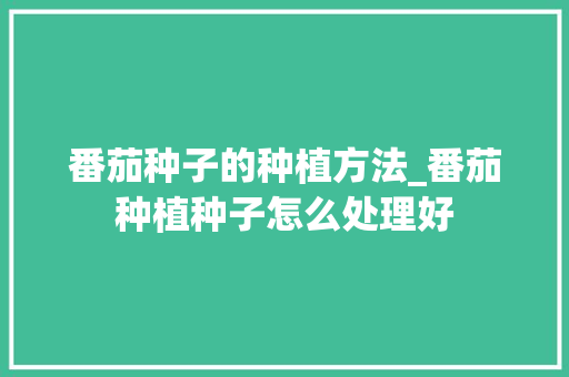 番茄种子的种植方法_番茄种植种子怎么处理好 番茄种子的种植方法_番茄种植种子怎么处理好 番茄病虫害防治