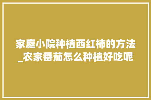 家庭小院种植西红柿的方法_农家番茄怎么种植好吃呢 家庭小院种植西红柿的方法_农家番茄怎么种植好吃呢 植物种类