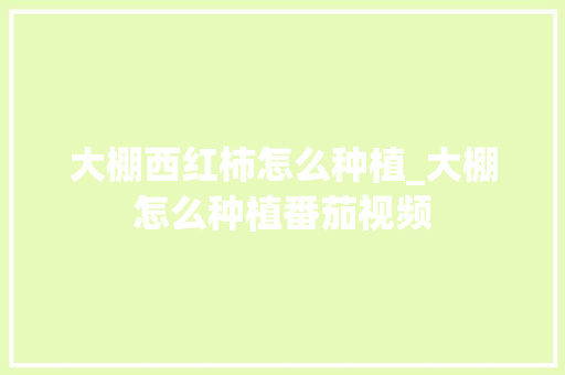 大棚西红柿怎么种植_大棚怎么种植番茄视频 种植技巧 大棚西红柿怎么种植_大棚怎么种植番茄视频 大棚西红柿怎么种植_大棚怎么种植番茄视频 种植技巧