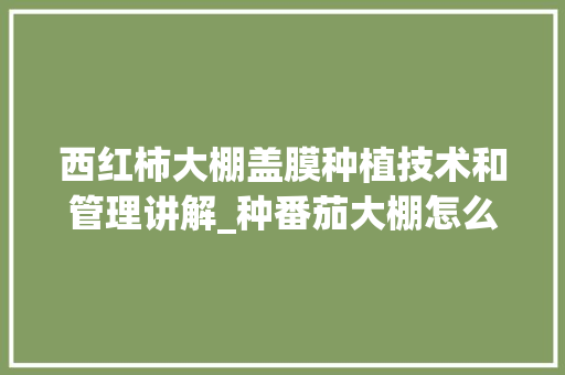 西红柿大棚盖膜种植技术和管理讲解_种番茄大棚怎么种植视频 西红柿大棚盖膜种植技术和管理讲解_种番茄大棚怎么种植视频 植物种类