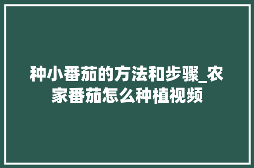 种小番茄的方法和步骤_农家番茄怎么种植视频 种小番茄的方法和步骤_农家番茄怎么种植视频 农业常识