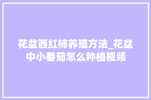 花盆西红柿养殖方法_花盆中小番茄怎么种植视频 花盆西红柿养殖方法_花盆中小番茄怎么种植视频 植物种类