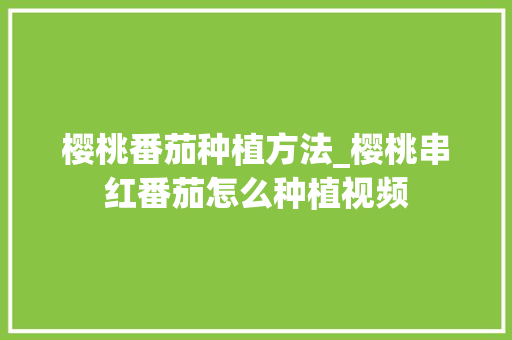 樱桃番茄种植方法_樱桃串红番茄怎么种植视频 樱桃番茄种植方法_樱桃串红番茄怎么种植视频 农业常识