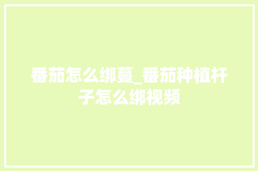 番茄怎么绑蔓_番茄种植杆子怎么绑视频 番茄怎么绑蔓_番茄种植杆子怎么绑视频 番茄病虫害防治