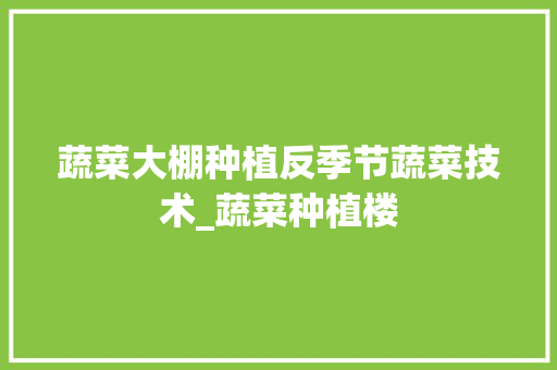 蔬菜大棚种植反季节蔬菜技术_蔬菜种植楼 蔬菜大棚种植反季节蔬菜技术_蔬菜种植楼 植物种类