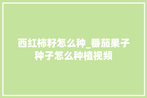 西红柿籽怎么种_番茄果子种子怎么种植视频 西红柿籽怎么种_番茄果子种子怎么种植视频 番茄种植技巧