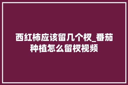 西红柿应该留几个杈_番茄种植怎么留杈视频 西红柿应该留几个杈_番茄种植怎么留杈视频 番茄病虫害防治