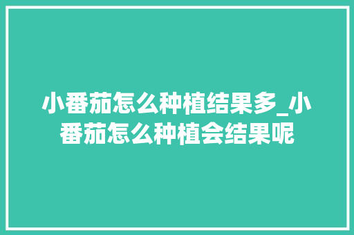 小番茄怎么种植结果多_小番茄怎么种植会结果呢 小番茄怎么种植结果多_小番茄怎么种植会结果呢 番茄病虫害防治