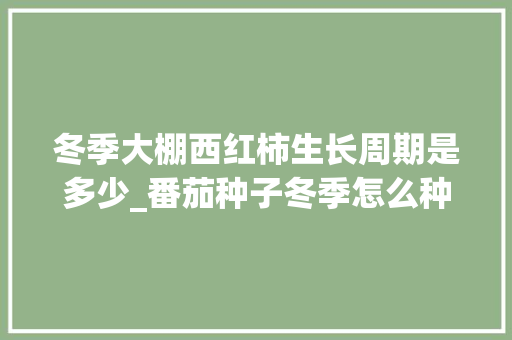 冬季大棚西红柿生长周期是多少_番茄种子冬季怎么种植视频 冬季大棚西红柿生长周期是多少_番茄种子冬季怎么种植视频 花朵知识