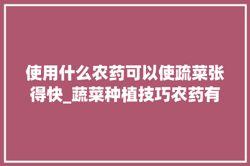 使用什么农药可以使疏菜张得快_蔬菜种植技巧农药有哪些种类