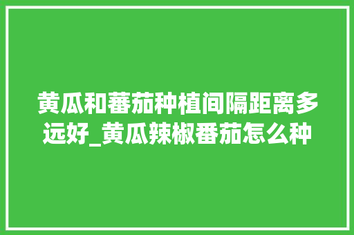 黄瓜和蕃茄种植间隔距离多远好_黄瓜辣椒番茄怎么种植视频