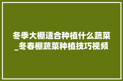 冬季大棚适合种植什么蔬菜_冬春棚蔬菜种植技巧视频