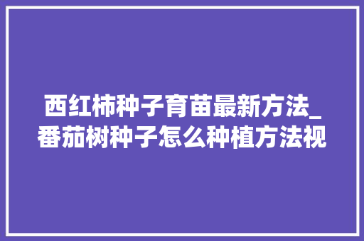 西红柿种子育苗最新方法_番茄树种子怎么种植方法视频 西红柿种子育苗最新方法_番茄树种子怎么种植方法视频 土壤施肥